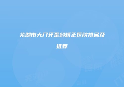 芜湖市大门牙歪斜矫正医院排名及推荐