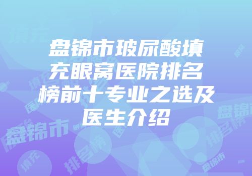 盘锦市玻尿酸填充眼窝医院排名榜前十专业之选及医生介绍