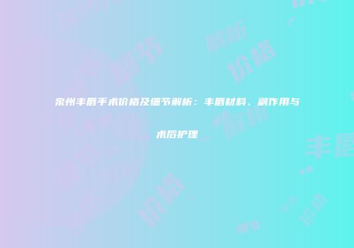 泉州丰唇手术价格及细节解析：丰唇材料、副作用与术后护理