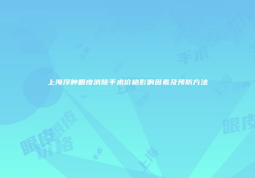 上海浮肿眼皮消除手术价格影响因素及预防方法