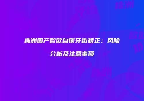 株洲国产欧欧自锁牙齿矫正：风险分析及注意事项