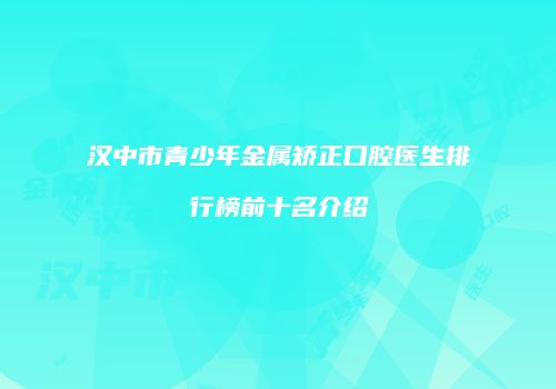 汉中市青少年金属矫正口腔医生排行榜前十名介绍