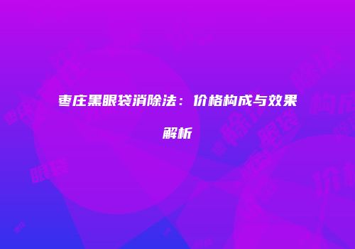 枣庄黑眼袋消除法：价格构成与效果解析