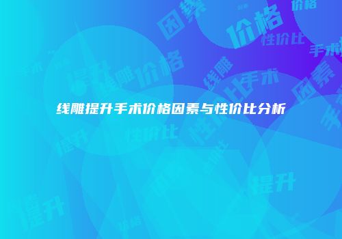 线雕提升手术价格因素与性价比分析
