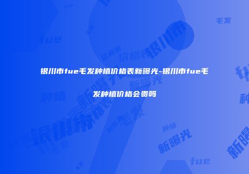 银川市fue毛发种植价格表新曝光-银川市fue毛发种植价格会贵吗