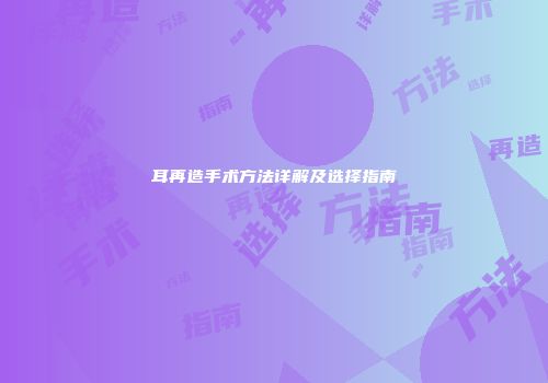 耳再造手术方法详解及选择指南