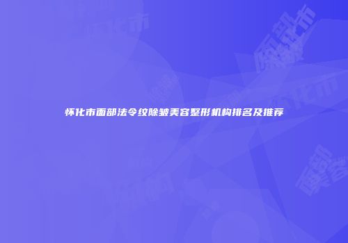 怀化市面部法令纹除皱美容整形机构排名及推荐