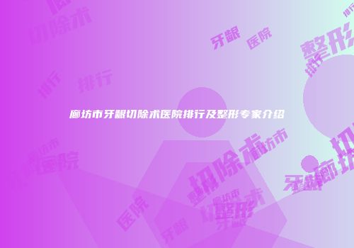 廊坊市牙龈切除术医院排行及整形专家介绍