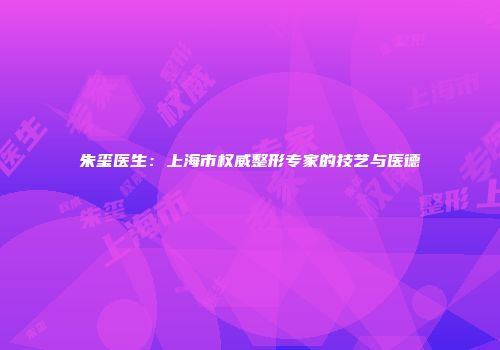 朱玺医生：上海市权威整形专家的技艺与医德