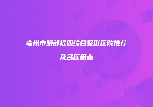 亳州市眼部提肌综合整形医院推荐及名医盘点
