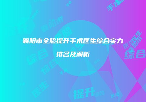 襄阳市全脸提升手术医生综合实力排名及解析