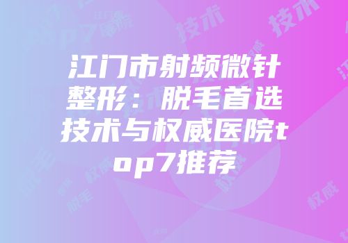 江门市射频微针整形：脱毛首选技术与权威医院top7推荐