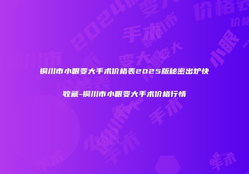 铜川市小眼变大手术价格表2025版秘密出炉快收藏-铜川市小眼变大手术价格行情