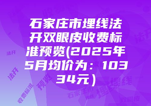 石家庄市埋线法开双眼皮收费标准预览(2025年5月均价为：10334元）