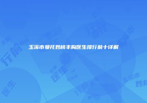 玉溪市曼托妙桃丰胸医生排行前十详解