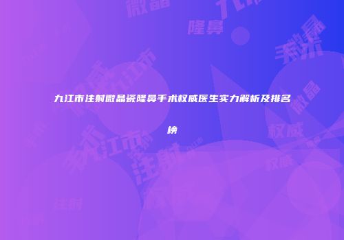 九江市注射微晶瓷隆鼻手术权威医生实力解析及排名榜