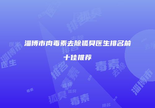 淄博市肉毒素去除狐臭医生排名前十佳推荐