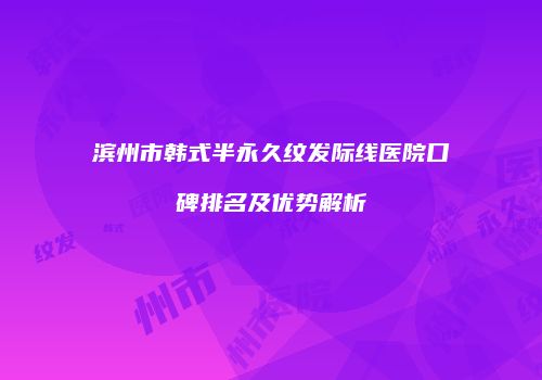 滨州市韩式半永久纹发际线医院口碑排名及优势解析