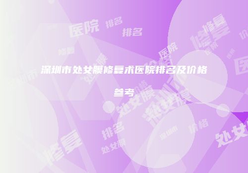 深圳市处女膜修复术医院排名及价格参考