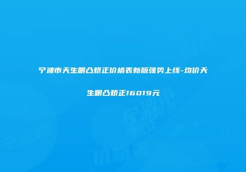 宁波市天生眼凸矫正价格表新版强势上线-均价天生眼凸矫正16019元