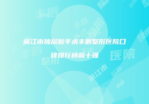 丽江市玻尿酸手术丰唇整形医院口碑排行榜前十强