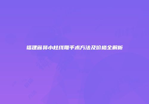 福建省鼻小柱线雕手术方法及价格全解析