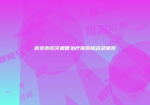南京市后牙根管治疗医院排名及推荐