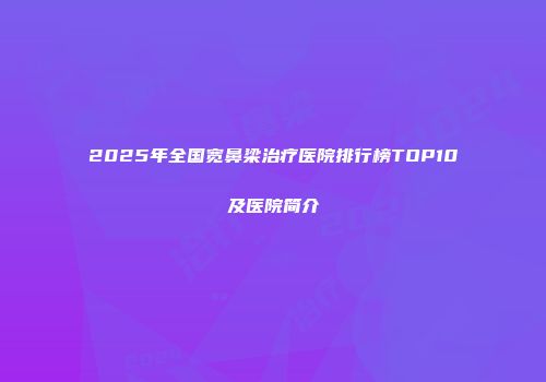 2025年全国宽鼻梁治疗医院排行榜TOP10及医院简介