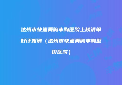 达州市快速美胸丰胸医院上榜清单好评如潮（达州市快速美胸丰胸整形医院）