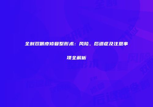全割双眼皮修复整形术：风险、后遗症及注意事项全解析