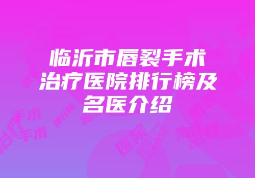 临沂市唇裂手术治疗医院排行榜及名医介绍