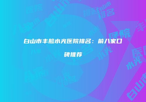 白山市丰脸水光医院排名：前八家口碑推荐