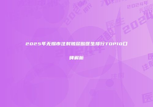 2025年无锡市注射玻尿酸医生排行TOP10口碑解析
