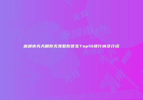赤峰市先天畸形无耳整形医生Top10排行榜及介绍