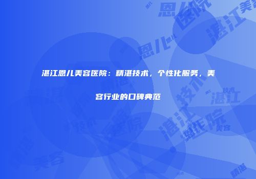 湛江恩儿美容医院：精湛技术，个性化服务，美容行业的口碑典范