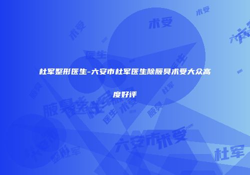 杜军整形医生-六安市杜军医生除腋臭术受大众高度好评