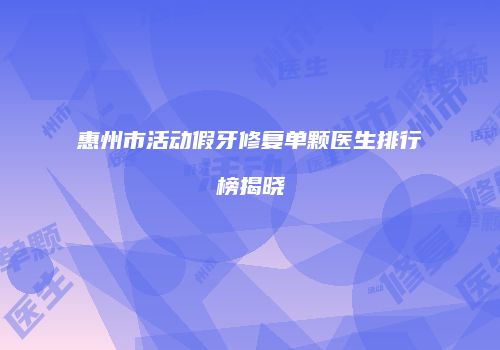 惠州市活动假牙修复单颗医生排行榜揭晓
