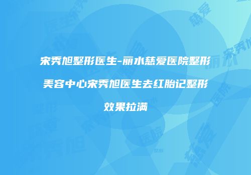 宋秀旭整形医生-丽水慈爱医院整形美容中心宋秀旭医生去红胎记整形效果拉满