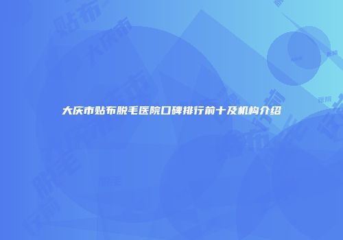 大庆市贴布脱毛医院口碑排行前十及机构介绍