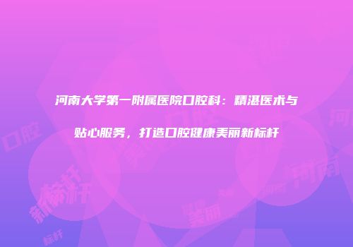 河南大学第一附属医院口腔科：精湛医术与贴心服务，打造口腔健康美丽新标杆
