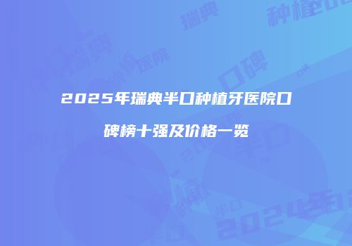 2025年瑞典半口种植牙医院口碑榜十强及价格一览