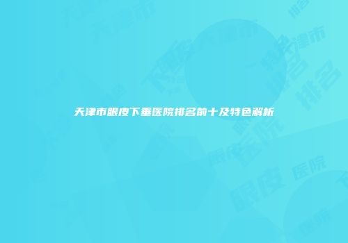 天津市眼皮下垂医院排名前十及特色解析