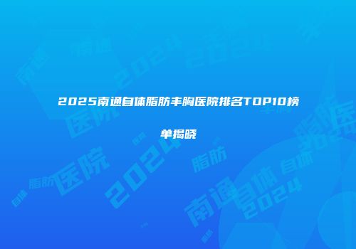 2025南通自体脂肪丰胸医院排名TOP10榜单揭晓