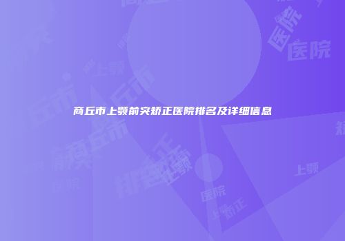 商丘市上颚前突矫正医院排名及详细信息
