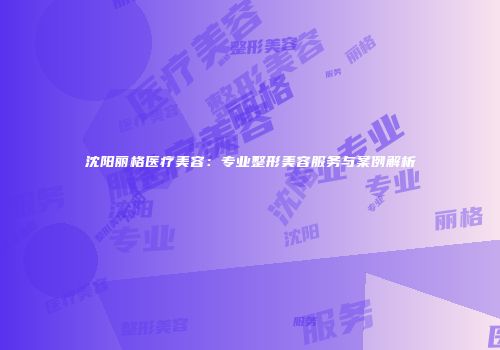 沈阳丽格医疗美容：专业整形美容服务与案例解析