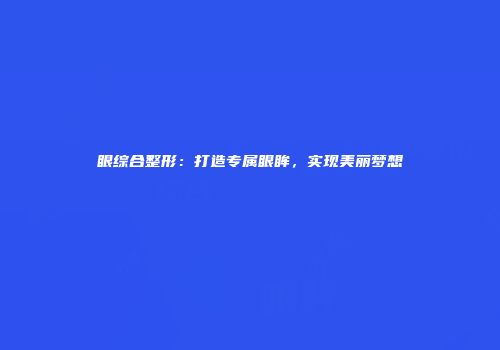 眼综合整形：打造专属眼眸，实现美丽梦想