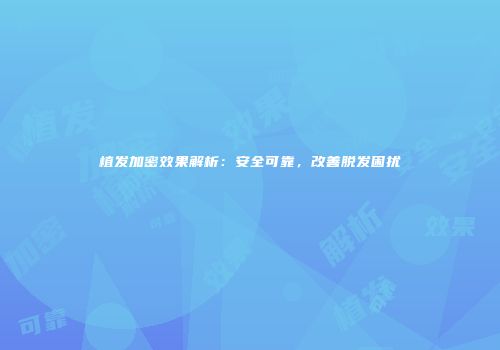 植发加密效果解析：安全可靠，改善脱发困扰