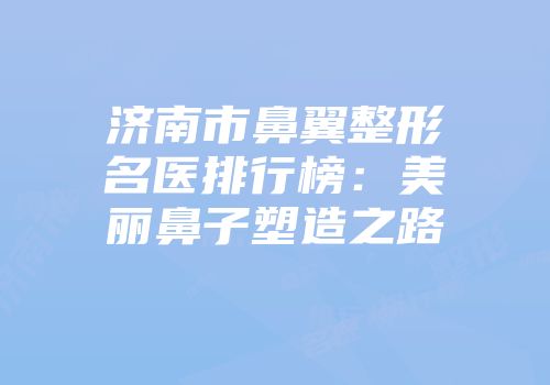 济南市鼻翼整形名医排行榜：美丽鼻子塑造之路