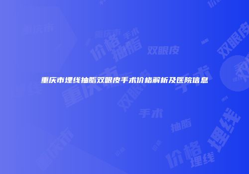 重庆市埋线抽脂双眼皮手术价格解析及医院信息