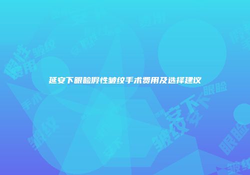 延安下眼睑假性皱纹手术费用及选择建议